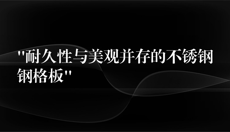 “耐久性与美观并存的不锈钢钢格板”