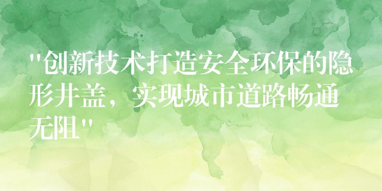 “创新技术打造安全环保的隐形井盖，实现城市道路畅通无阻”