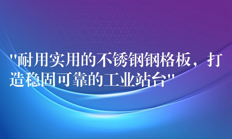 “耐用实用的不锈钢钢格板，打造稳固可靠的工业站台”