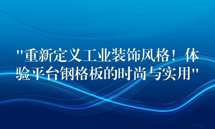 “重新定义工业装饰风格！体验平台钢格板的时尚与实用”