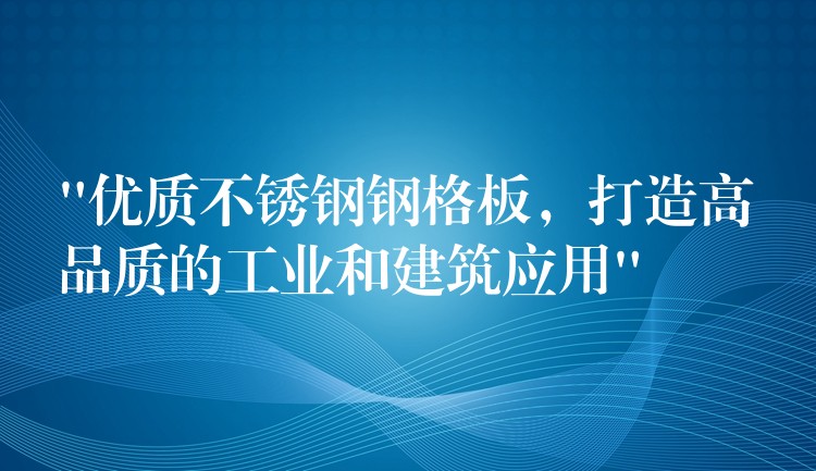 “优质不锈钢钢格板，打造高品质的工业和建筑应用”