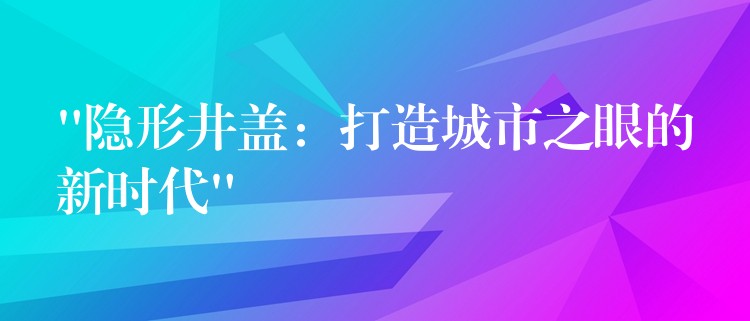 “隐形井盖：打造城市之眼的新时代”