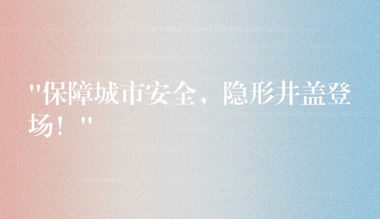 “保障城市安全，隐形井盖登场！”