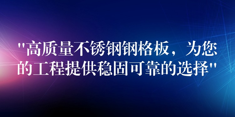 “高质量不锈钢钢格板，为您的工程提供稳固可靠的选择”