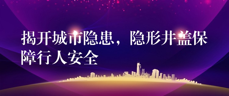 揭开城市隐患，隐形井盖保障行人安全