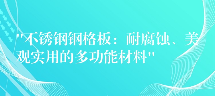 “不锈钢钢格板：耐腐蚀、美观实用的多功能材料”