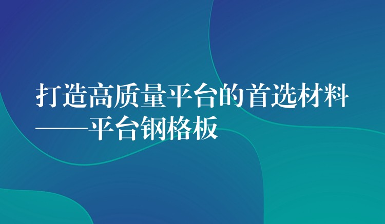 打造高质量平台的首选材料——平台钢格板