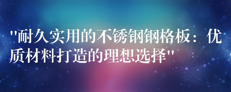 “耐久实用的不锈钢钢格板：优质材料打造的理想选择”