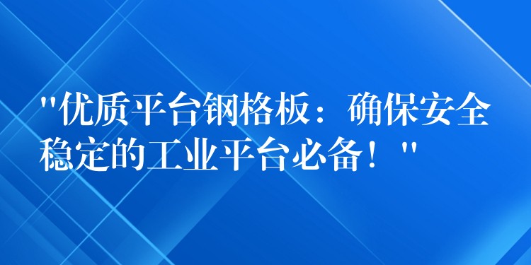 “优质平台钢格板：确保安全稳定的工业平台必备！”