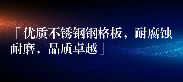 「优质不锈钢钢格板，耐腐蚀耐磨，品质卓越」