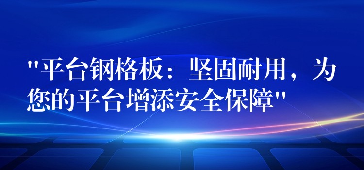 “平台钢格板：坚固耐用，为您的平台增添安全保障”