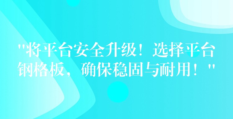 “将平台安全升级！选择平台钢格板，确保稳固与耐用！”