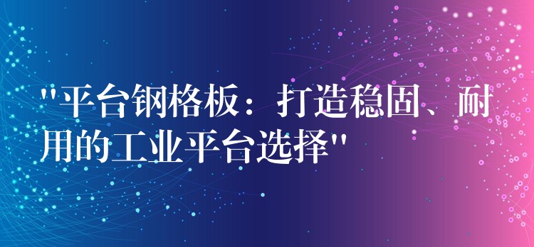 “平台钢格板：打造稳固、耐用的工业平台选择”