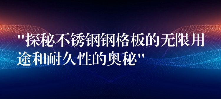 “探秘不锈钢钢格板的无限用途和耐久性的奥秘”