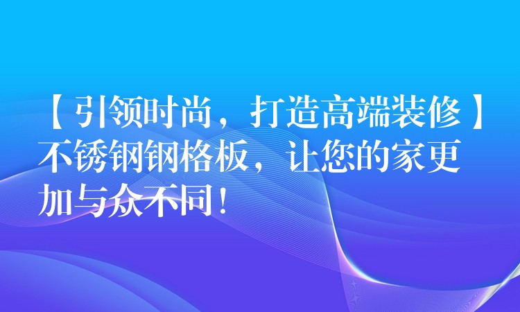 【引领时尚，打造高端装修】不锈钢钢格板，让您的家更加与众不同！