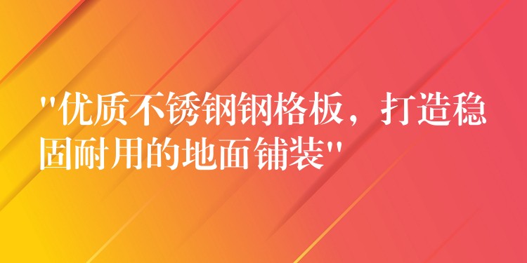 “优质不锈钢钢格板，打造稳固耐用的地面铺装”