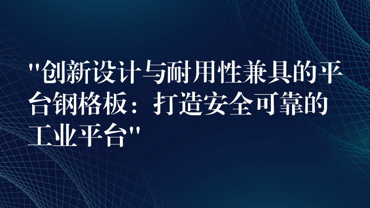 “创新设计与耐用性兼具的平台钢格板：打造安全可靠的工业平台”