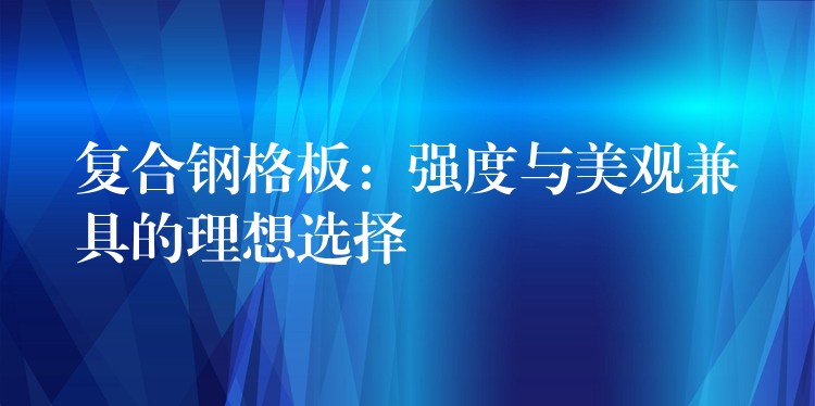 复合钢格板：强度与美观兼具的理想选择