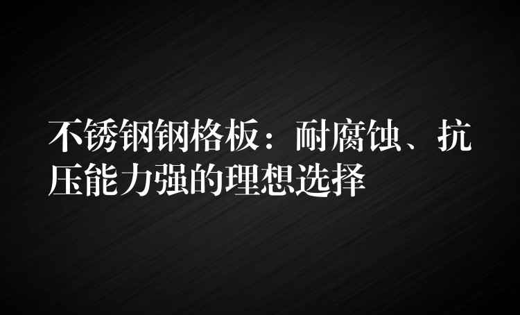 不锈钢钢格板：耐腐蚀、抗压能力强的理想选择