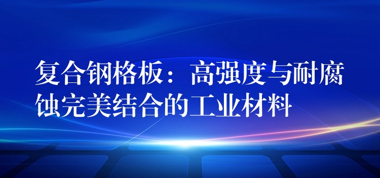 复合钢格板：高强度与耐腐蚀完美结合的工业材料