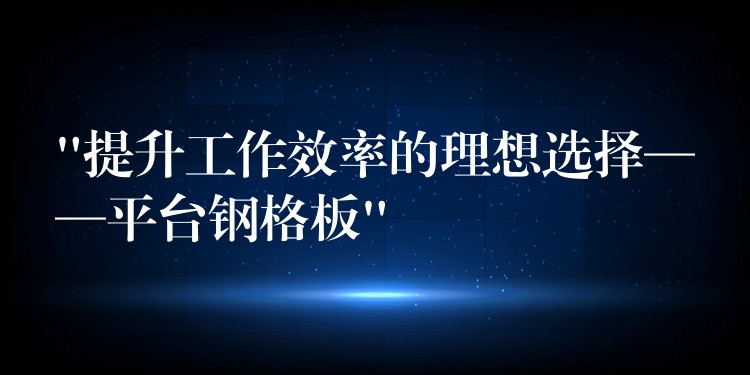 “提升工作效率的理想选择——平台钢格板”