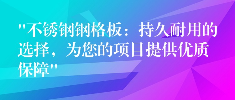 “不锈钢钢格板：持久耐用的选择，为您的项目提供优质保障”