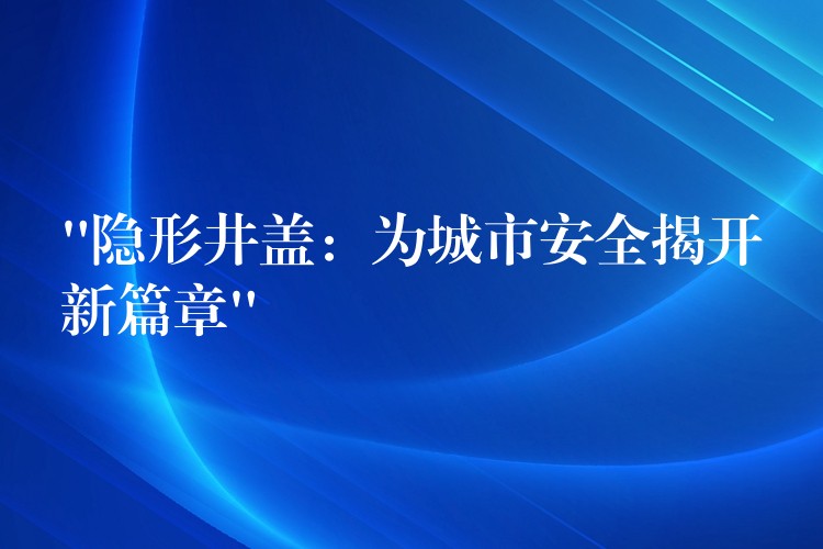 “隐形井盖：为城市安全揭开新篇章”