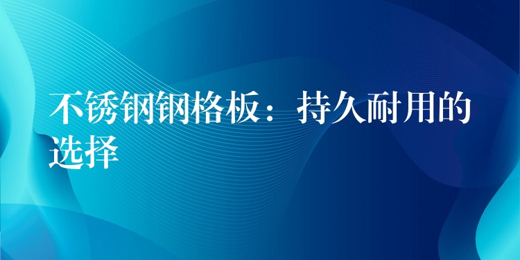 不锈钢钢格板：持久耐用的选择