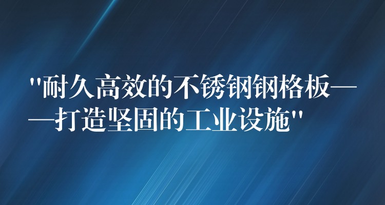 “耐久高效的不锈钢钢格板——打造坚固的工业设施”