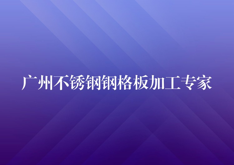 广州不锈钢钢格板加工专家