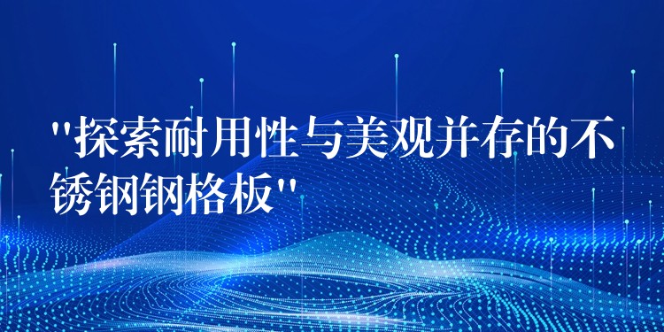 “探索耐用性与美观并存的不锈钢钢格板”