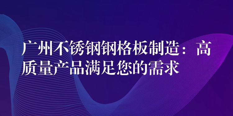 广州不锈钢钢格板制造：高质量产品满足您的需求