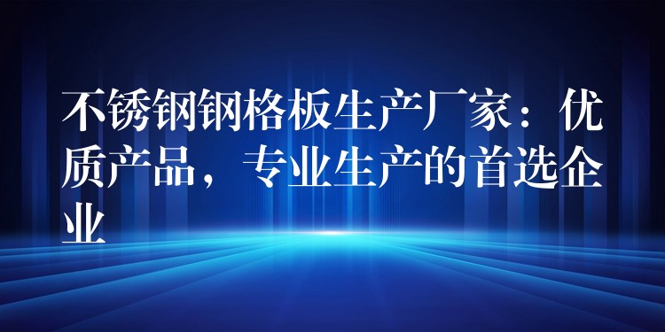 不锈钢钢格板生产厂家：优质产品，专业生产的首选企业