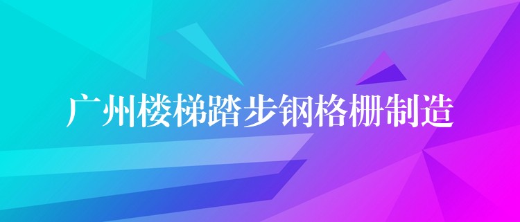 广州楼梯踏步钢格栅制造