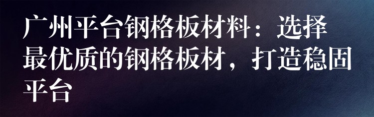 广州平台钢格板材料：选择最优质的钢格板材，打造稳固平台