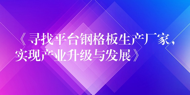 《寻找平台钢格板生产厂家，实现产业升级与发展》