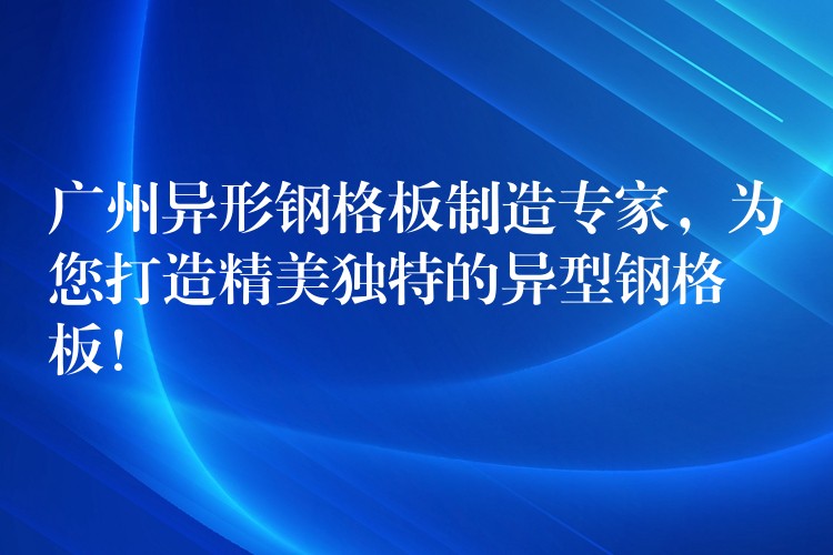 广州异形钢格板制造专家，为您打造精美独特的异型钢格板！