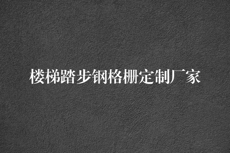 楼梯踏步钢格栅定制厂家