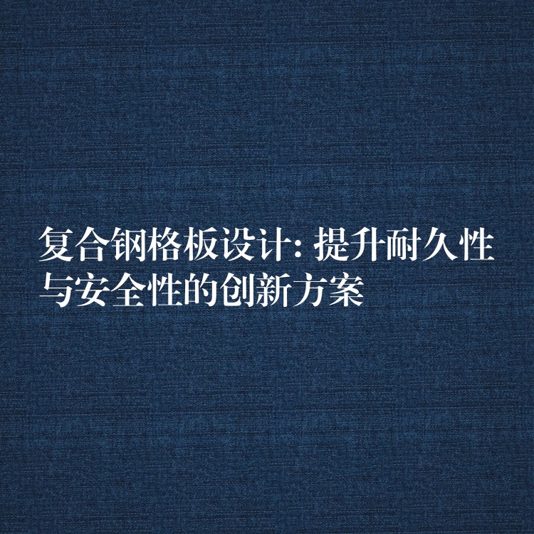 复合钢格板设计: 提升耐久性与安全性的创新方案