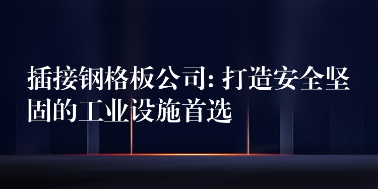 插接钢格板公司: 打造安全坚固的工业设施首选