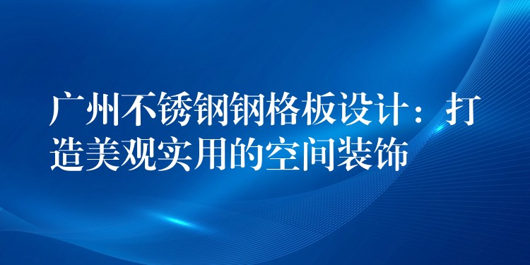 广州不锈钢钢格板设计：打造美观实用的空间装饰