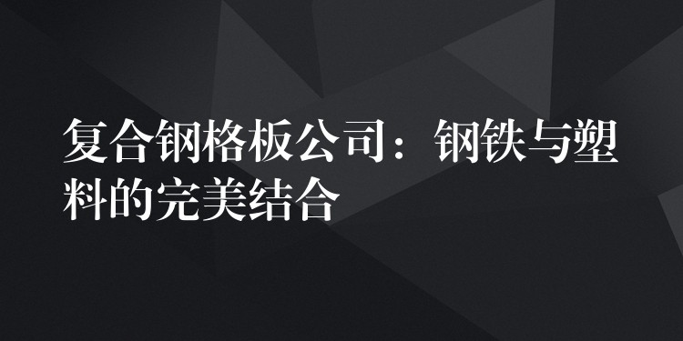 复合钢格板公司：钢铁与塑料的完美结合