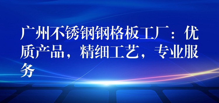 广州不锈钢钢格板工厂：优质产品，精细工艺，专业服务