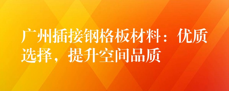 广州插接钢格板材料：优质选择，提升空间品质