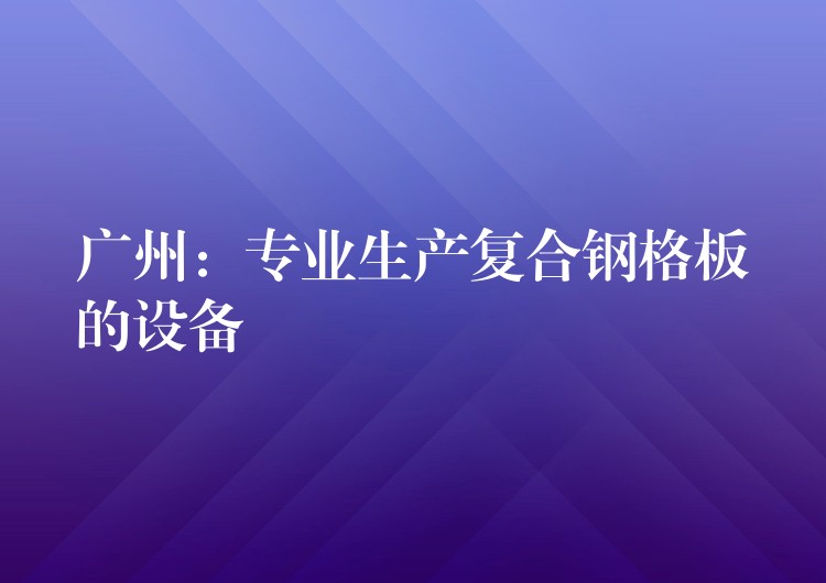 广州：专业生产复合钢格板的设备