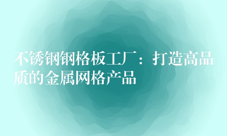 不锈钢钢格板工厂：打造高品质的金属网格产品