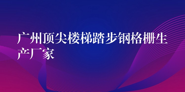 广州顶尖楼梯踏步钢格栅生产厂家