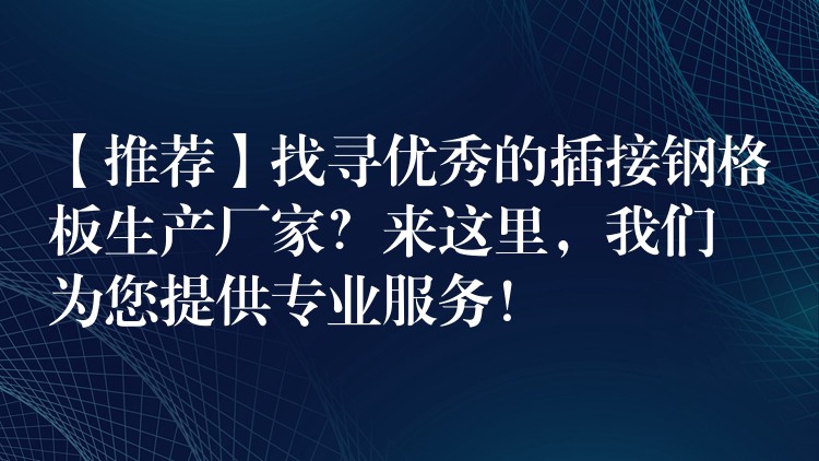 【推荐】找寻优秀的插接钢格板生产厂家？来这里，我们为您提供专业服务！