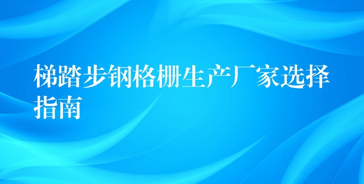 梯踏步钢格栅生产厂家选择指南