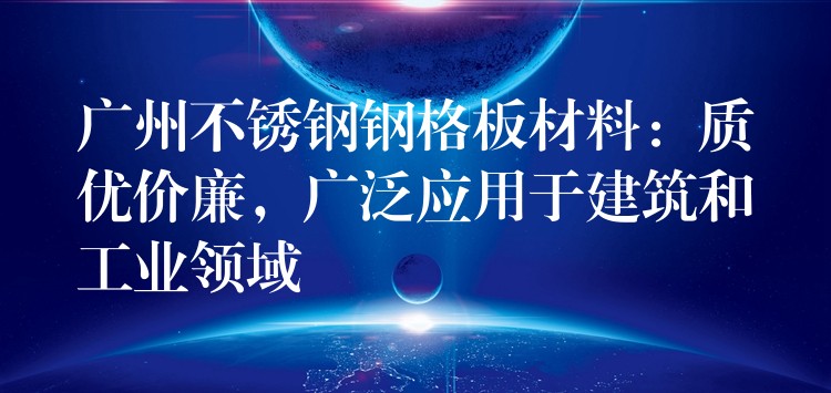 广州不锈钢钢格板材料：质优价廉，广泛应用于建筑和工业领域